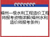 福州一级水利工程造价工程师报考资格详解(福州水利造价师报考条件)
