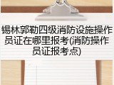 锡林郭勒四级消防设施操作员证在哪里报考(消防操作员证报考点)