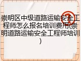 崇明区中级道路运输安全工程师怎么报名培训费用(崇明道路运输安全工程师培训)