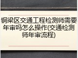 铜梁区交通工程检测师需要年审吗怎么操作(交通检测师年审流程)