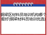 铜梁区材料员培训机构哪个最好(铜梁材料员培训优选)