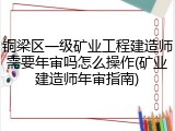 铜梁区一级矿业工程建造师需要年审吗怎么操作(矿业建造师年审指南)