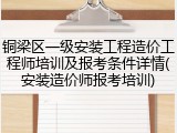 铜梁区一级安装工程造价工程师培训及报考条件详情(安装造价师报考培训)