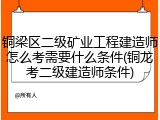 铜梁区二级矿业工程建造师怎么考需要什么条件(铜龙考二级建造师条件)