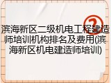 滨海新区二级机电工程建造师培训机构排名及费用(滨海新区机电建造师培训)