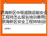 滨海新区中级道路运输安全工程师怎么报名培训费用(滨海新区安全工程师培训)