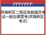滨海新区二级应急救援员考试一般在哪里考(滨海新区考点)