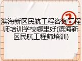 滨海新区民航工程咨询工程师培训学校哪里好(滨海新区民航工程师培训)