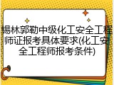 锡林郭勒中级化工安全工程师证报考具体要求(化工安全工程师报考条件)