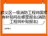 顺义区一级消防工程师国家有补贴吗在哪里报名(消防工程师补贴报名)