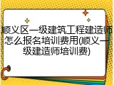 顺义区一级建筑工程建造师怎么报名培训费用(顺义一级建造师培训费)