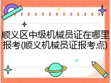 顺义区中级机械员证在哪里报考(顺义机械员证报考点)