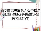 顺义区高级消防安全管理员考试难点具体分析(高级消防考试难点)