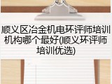顺义区冶金机电环评师培训机构哪个最好(顺义环评师培训优选)