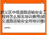 顺义区中级道路运输安全工程师怎么报名培训费用(顺义道路运输安全师培训费)