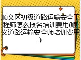 顺义区初级道路运输安全工程师怎么报名培训费用(顺义道路运输安全师培训费用)