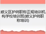 顺义区护师职称正规培训机构学校培训班(顺义护师职称培训)