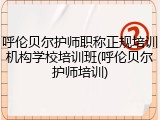 呼伦贝尔护师职称正规培训机构学校培训班(呼伦贝尔护师培训)