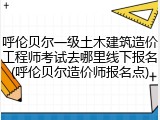 呼伦贝尔一级土木建筑造价工程师考试去哪里线下报名(呼伦贝尔造价师报名点)