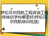 呼伦贝尔民航工程咨询工程师培训学校哪里好(呼伦贝尔民航培训优选)