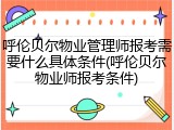 呼伦贝尔物业管理师报考需要什么具体条件(呼伦贝尔物业师报考条件)