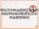 呼伦贝尔执业药师正规培训机构学校培训班(呼伦贝尔执业药师培训)