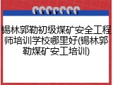 锡林郭勒初级煤矿安全工程师培训学校哪里好(锡林郭勒煤矿安工培训)