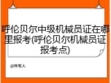 呼伦贝尔中级机械员证在哪里报考(呼伦贝尔机械员证报考点)