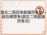 崇左二级应急救援员考试一般在哪里考(崇左二级救援员考点)