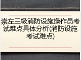 崇左三级消防设施操作员考试难点具体分析(消防设施考试难点)