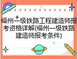 福州一级铁路工程建造师报考资格详解(福州一级铁路建造师报考条件)