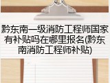 黔东南一级消防工程师国家有补贴吗在哪里报名(黔东南消防工程师补贴)