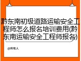 黔东南初级道路运输安全工程师怎么报名培训费用(黔东南运输安全工程师报名)