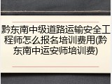 黔东南中级道路运输安全工程师怎么报名培训费用(黔东南中运安师培训费)