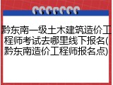 黔东南一级土木建筑造价工程师考试去哪里线下报名(黔东南造价工程师报名点)