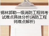 锡林郭勒一级消防工程师考试难点具体分析(消防工程师难点解析)