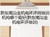 黔东南冶金机电环评师培训机构哪个最好(黔东南冶金机电环评培训)