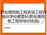黔东南民航工程咨询工程师培训学校哪里好(黔东南民航工程师培训优选)
