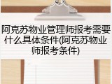 阿克苏物业管理师报考需要什么具体条件(阿克苏物业师报考条件)