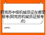 阿克苏中级机械员证在哪里报考(阿克苏机械员证报考点)
