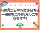 阿克苏二级应急救援员考试一般在哪里考(阿克苏二级应急考点)