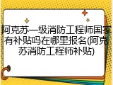 阿克苏一级消防工程师国家有补贴吗在哪里报名(阿克苏消防工程师补贴)