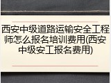 西安中级道路运输安全工程师怎么报名培训费用(西安中级安工报名费用)