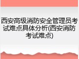 西安高级消防安全管理员考试难点具体分析(西安消防考试难点)