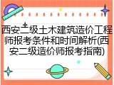 西安二级土木建筑造价工程师报考条件和时间解析(西安二级造价师报考指南)