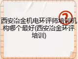 西安冶金机电环评师培训机构哪个最好(西安冶金环评培训)