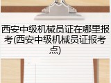 西安中级机械员证在哪里报考(西安中级机械员证报考点)