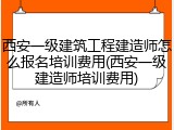 西安一级建筑工程建造师怎么报名培训费用(西安一级建造师培训费用)