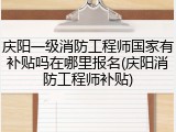 庆阳一级消防工程师国家有补贴吗在哪里报名(庆阳消防工程师补贴)