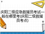 庆阳二级应急救援员考试一般在哪里考(庆阳二级救援员考点)